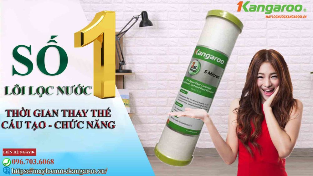 Lõi lọc nước Kangaroo số 1:Thời gian thay lõi - Cấu tạo - Chức năng